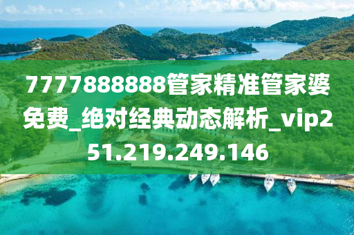 7777888888管家精準(zhǔn)管家婆免費(fèi)_絕對(duì)經(jīng)典動(dòng)態(tài)解析_vip251.219.249.146