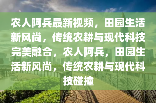 農(nóng)人阿兵最新視頻，田園生活新風尚，傳統(tǒng)農(nóng)耕與現(xiàn)代科技完美融合，農(nóng)人阿兵，田園生活新風尚，傳統(tǒng)農(nóng)耕與現(xiàn)代科技碰撞