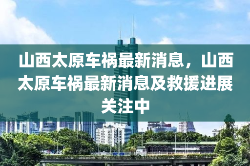 山西太原車禍最新消息，山西太原車禍最新消息及救援進展關(guān)注中