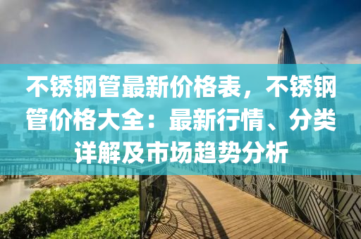 不銹鋼管最新價格表，不銹鋼管價格大全：最新行情、分類詳解及市場趨勢分析