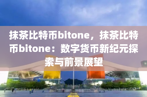 抹茶比特幣bitone，抹茶比特幣bitone：數(shù)字貨幣新紀(jì)元探索與前景展望