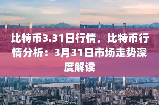 比特幣3.31日行情，比特幣行情分析：3月31日市場(chǎng)走勢(shì)深度解讀