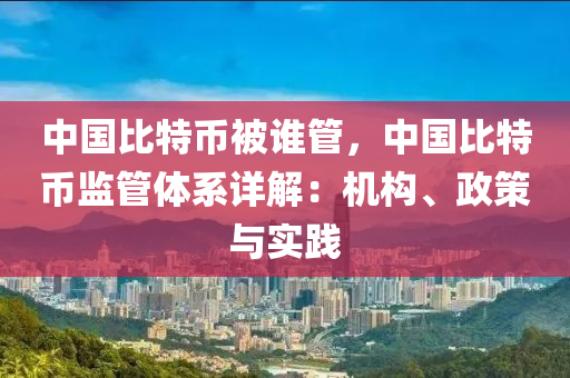 中國(guó)比特幣被誰(shuí)管，中國(guó)比特幣監(jiān)管體系詳解：機(jī)構(gòu)、政策與實(shí)踐