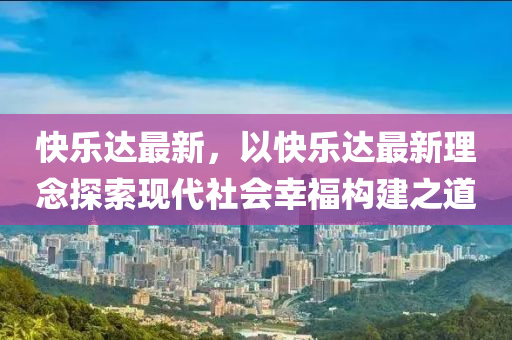 快樂達最新，以快樂達最新理念探索現(xiàn)代社會幸福構(gòu)建之道