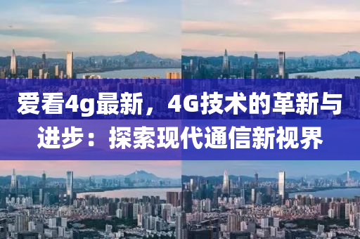 爱看4g最新，4G技术的革新与进步：探索现代通信新视界