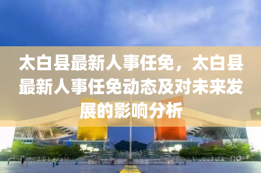 太白县最新人事任免，太白县最新人事任免动态及对未来发展的影响分析