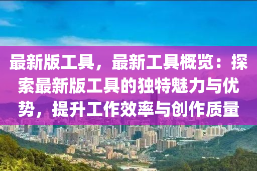 最新版工具，最新工具概覽：探索最新版工具的獨特魅力與優(yōu)勢，提升工作效率與創(chuàng)作質(zhì)量