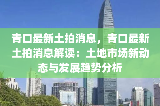 青口最新土拍消息，青口最新土拍消息解讀：土地市場新動態(tài)與發(fā)展趨勢分析