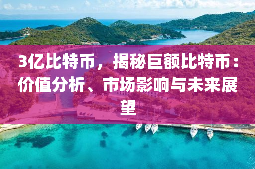 3億比特幣，揭秘巨額比特幣：價值分析、市場影響與未來展望