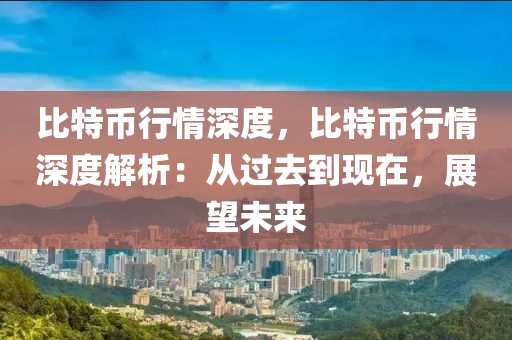 比特幣行情深度，比特幣行情深度解析：從過去到現(xiàn)在，展望未來