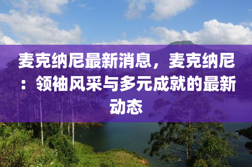 麦克纳尼最新消息，麦克纳尼：领袖风采与多元成就的最新动态