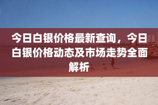 今日白银价格最新查询，今日白银价格动态及市场走势全面解析