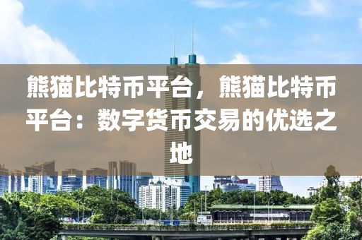 熊猫比特币平台，熊猫比特币平台：数字货币交易的优选之地