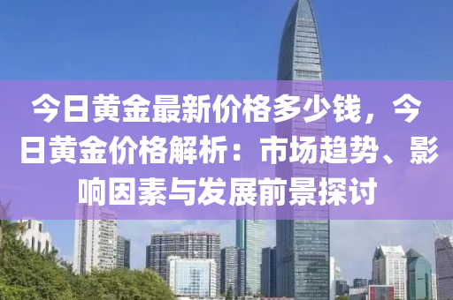 今日黄金最新价格多少钱，今日黄金价格解析：市场趋势、影响因素与发展前景探讨