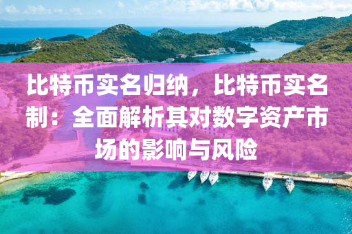 比特币实名归纳，比特币实名制：全面解析其对数字资产市场的影响与风险