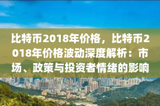 比特币2018年价格，比特币2018年价格波动深度解析：市场、政策与投资者情绪的影响