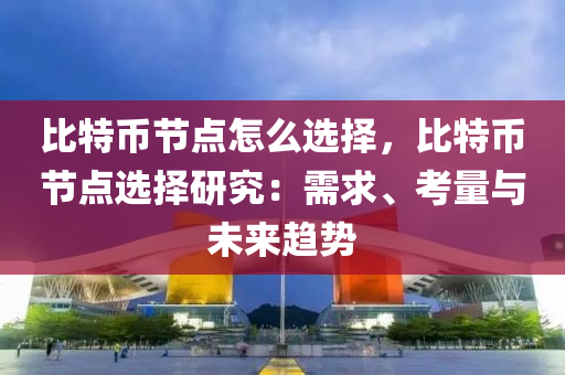 比特币节点怎么选择，比特币节点选择研究：需求、考量与未来趋势