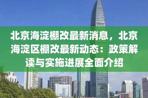 北京海淀棚改最新消息，北京海淀区棚改最新动态：政策解读与实施进展全面介绍