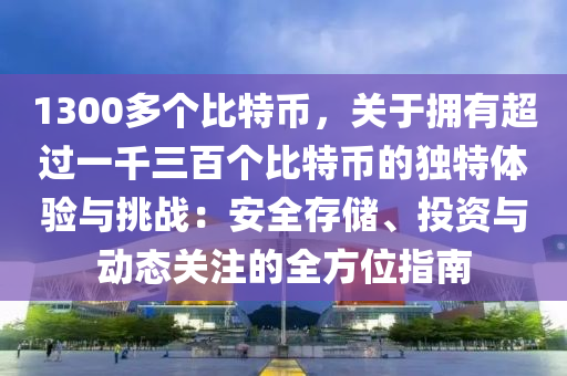 1300多個比特幣，關(guān)于擁有超過一千三百個比特幣的獨特體驗與挑戰(zhàn)：安全存儲、投資與動態(tài)關(guān)注的全方位指南