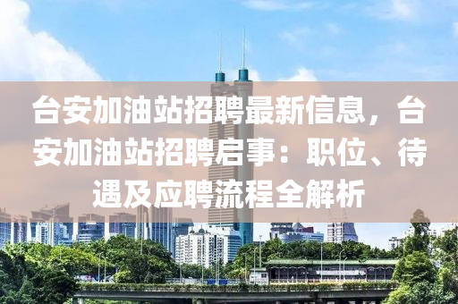 臺(tái)安加油站招聘最新信息，臺(tái)安加油站招聘啟事：職位、待遇及應(yīng)聘流程全解析