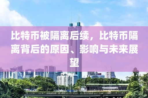 比特幣被隔離后續(xù)，比特幣隔離背后的原因、影響與未來(lái)展望