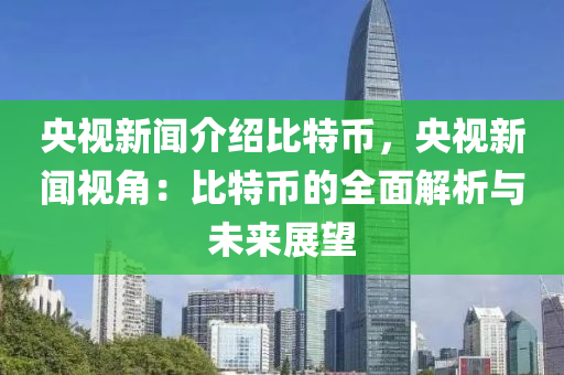 央視新聞介紹比特幣，央視新聞視角：比特幣的全面解析與未來(lái)展望