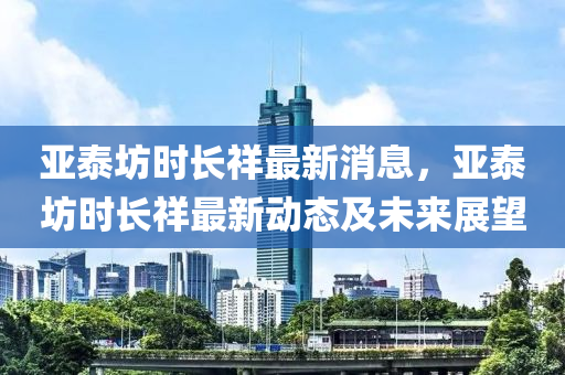 亞泰坊時(shí)長(zhǎng)祥最新消息，亞泰坊時(shí)長(zhǎng)祥最新動(dòng)態(tài)及未來(lái)展望