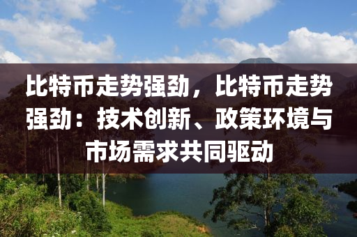 比特幣走勢強勁，比特幣走勢強勁：技術創(chuàng)新、政策環(huán)境與市場需求共同驅動