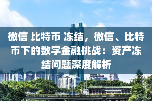 微信 比特幣 凍結(jié)，微信、比特幣下的數(shù)字金融挑戰(zhàn)：資產(chǎn)凍結(jié)問題深度解析