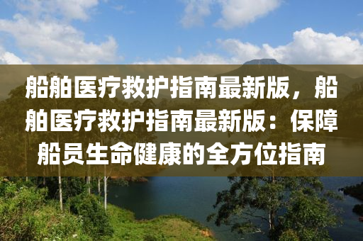 船舶醫(yī)療救護指南最新版，船舶醫(yī)療救護指南最新版：保障船員生命健康的全方位指南