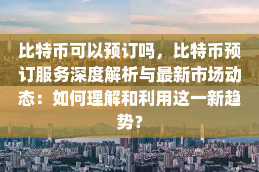 比特幣可以預(yù)訂嗎，比特幣預(yù)訂服務(wù)深度解析與最新市場動態(tài)：如何理解和利用這一新趨勢？