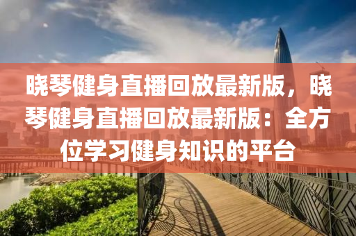 曉琴健身直播回放最新版，曉琴健身直播回放最新版：全方位學(xué)習(xí)健身知識的平臺