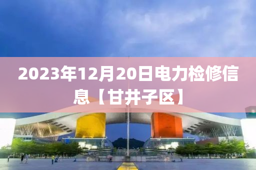 2023年12月20日電力檢修信息【甘井子區(qū)】