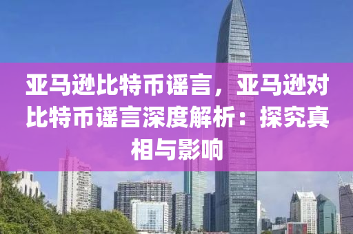 亞馬遜比特幣謠言，亞馬遜對比特幣謠言深度解析：探究真相與影響