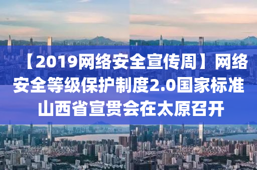 【2019網(wǎng)絡(luò)安全宣傳周】網(wǎng)絡(luò)安全等級(jí)保護(hù)制度2.0國(guó)家標(biāo)準(zhǔn) 山西省宣貫會(huì)在太原召開(kāi)