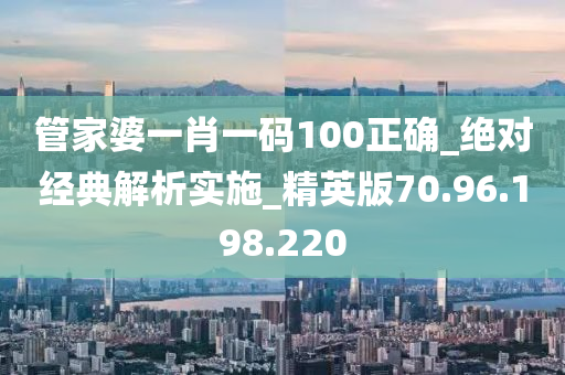 管家婆一肖一码100正确_绝对经典解析实施_精英版70.96.198.220