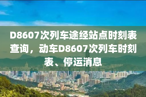 D8607次列車(chē)途經(jīng)站點(diǎn)時(shí)刻表查詢，動(dòng)車(chē)D8607次列車(chē)時(shí)刻表、停運(yùn)消息