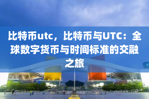 比特幣utc，比特幣與UTC：全球數(shù)字貨幣與時(shí)間標(biāo)準(zhǔn)的交融之旅