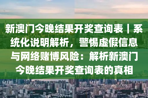 新澳門今晚結(jié)果開獎查詢表｜系統(tǒng)化說明解析，警惕虛假信息與網(wǎng)絡賭博風險：解析新澳門今晚結(jié)果開獎查詢表的真相