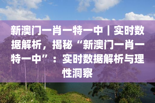 新澳門一肖一特一中｜實時數(shù)據(jù)解析，揭秘“新澳門一肖一特一中”：實時數(shù)據(jù)解析與理性洞察