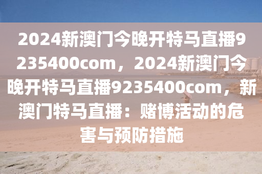 2024新澳門今晚開特馬直播9235400com，2024新澳門今晚開特馬直播9235400com，新澳門特馬直播：賭博活動的危害與預防措施