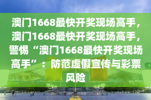 澳門1668最快開獎現(xiàn)場高手，澳門1668最快開獎現(xiàn)場高手，警惕“澳門1668最快開獎現(xiàn)場高手”：防范虛假宣傳與彩票風險