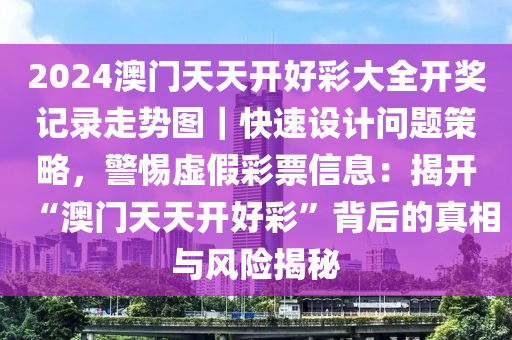 2024澳门天天开好彩大全开奖记录走势图｜快速设计问题策略，警惕虚假彩票信息：揭开“澳门天天开好彩”背后的真相与风险揭秘