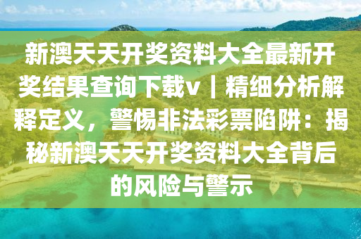 新澳天天開獎資料大全最新開獎結(jié)果查詢下載v｜精細分析解釋定義，警惕非法彩票陷阱：揭秘新澳天天開獎資料大全背后的風險與警示