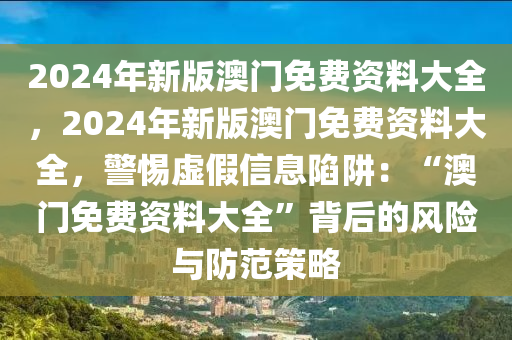 2024年新版澳門免費資料大全，2024年新版澳門免費資料大全，警惕虛假信息陷阱：“澳門免費資料大全”背后的風險與防范策略