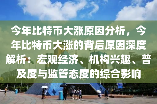 今年比特幣大漲原因分析，今年比特幣大漲的背后原因深度解析：宏觀經(jīng)濟(jì)、機(jī)構(gòu)興趣、普及度與監(jiān)管態(tài)度的綜合影響