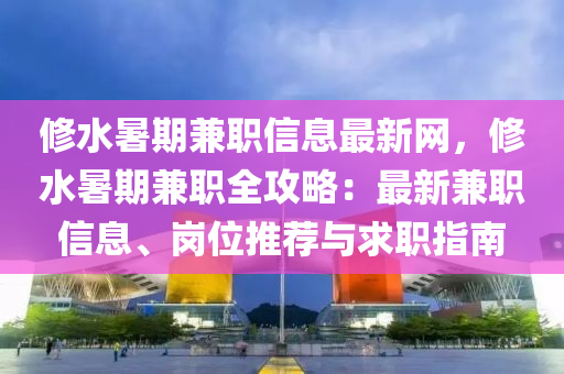 修水暑期兼職信息最新網，修水暑期兼職全攻略：最新兼職信息、崗位推薦與求職指南