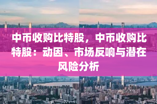 中幣收購(gòu)比特股，中幣收購(gòu)比特股：動(dòng)因、市場(chǎng)反響與潛在風(fēng)險(xiǎn)分析