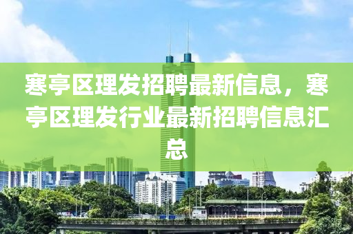 寒亭區(qū)理發(fā)招聘最新信息，寒亭區(qū)理發(fā)行業(yè)最新招聘信息匯總