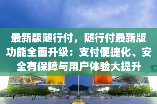 最新版隨行付，隨行付最新版功能全面升級(jí)：支付便捷化、安全有保障與用戶體驗(yàn)大提升